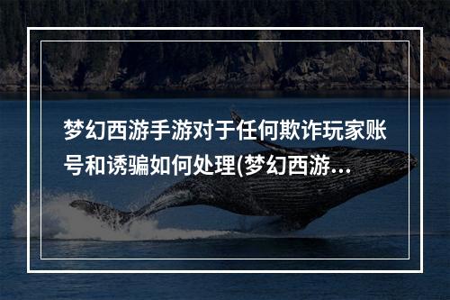 梦幻西游手游对于任何欺诈玩家账号和诱骗如何处理(梦幻西游手游骗验证码)