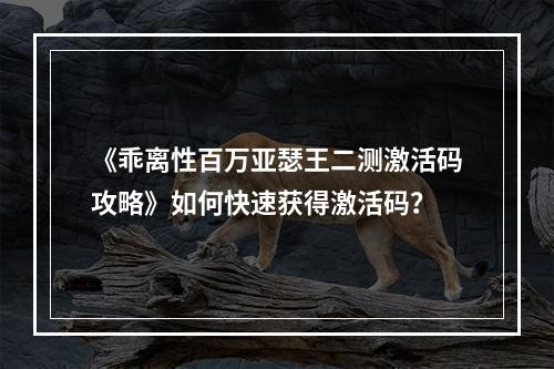 《乖离性百万亚瑟王二测激活码攻略》如何快速获得激活码？