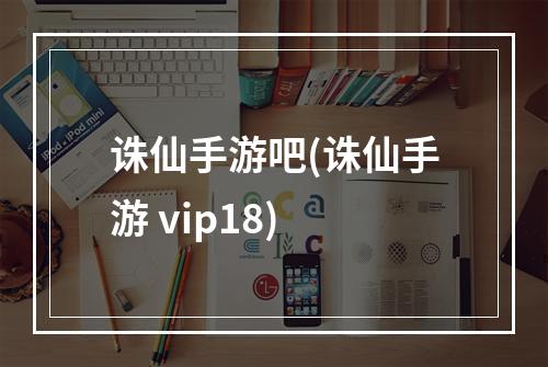 诛仙手游吧(诛仙手游 vip18)