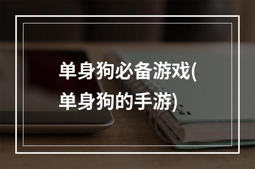 单身狗必备游戏(单身狗的手游)