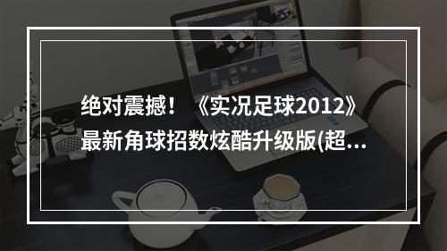 绝对震撼！《实况足球2012》最新角球招数炫酷升级版(超燃体验来袭)