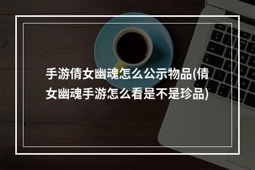 手游倩女幽魂怎么公示物品(倩女幽魂手游怎么看是不是珍品)