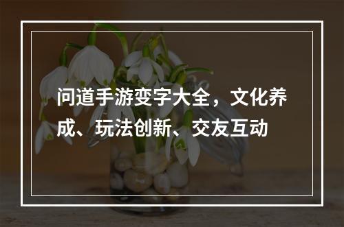 问道手游变字大全，文化养成、玩法创新、交友互动