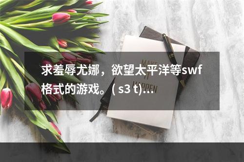 求羞辱尤娜，欲望太平洋等swf格式的游戏。( s3 t)(羞辱尤娜游戏)