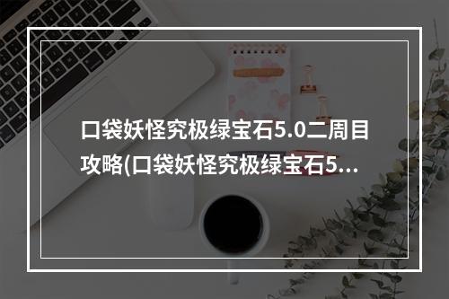 口袋妖怪究极绿宝石5.0二周目攻略(口袋妖怪究极绿宝石5二周目攻略 具体介绍 口袋妖怪究极)