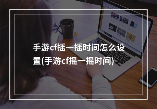 手游cf摇一摇时间怎么设置(手游cf摇一摇时间)