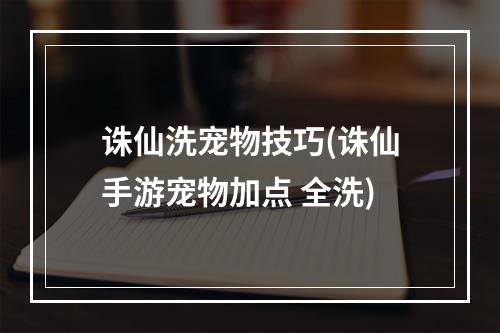 诛仙洗宠物技巧(诛仙手游宠物加点 全洗)