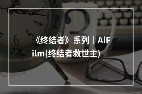 《终结者》系列｜AiFilm(终结者救世主)