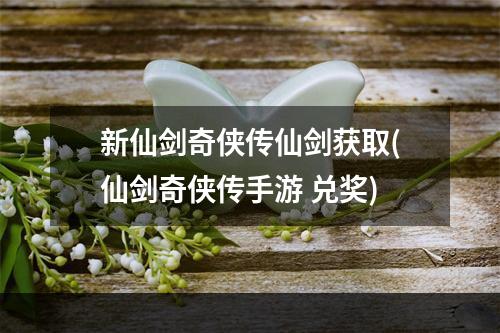 新仙剑奇侠传仙剑获取(仙剑奇侠传手游 兑奖)