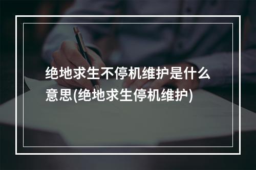 绝地求生不停机维护是什么意思(绝地求生停机维护)