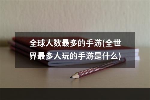 全球人数最多的手游(全世界最多人玩的手游是什么)