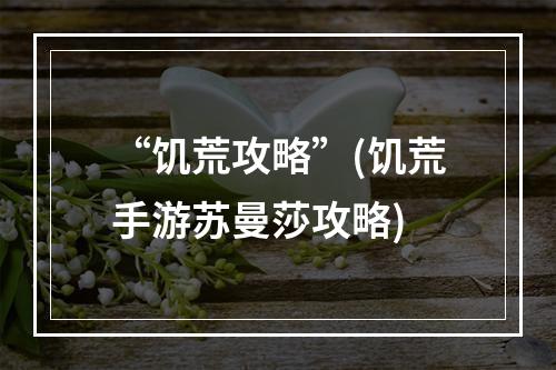 “饥荒攻略”(饥荒手游苏曼莎攻略)