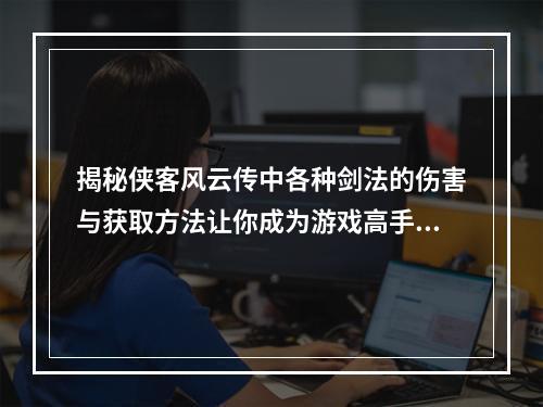 揭秘侠客风云传中各种剑法的伤害与获取方法让你成为游戏高手！