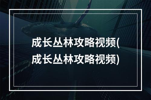 成长丛林攻略视频(成长丛林攻略视频)