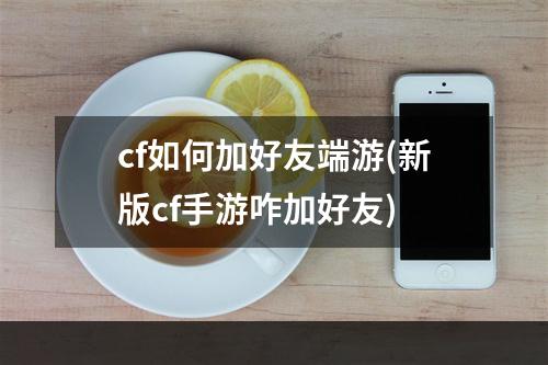 cf如何加好友端游(新版cf手游咋加好友)