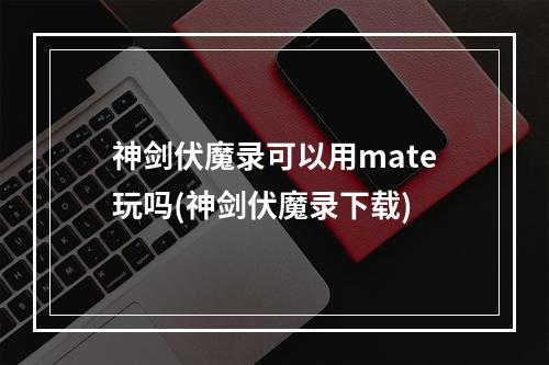 神剑伏魔录可以用mate玩吗(神剑伏魔录下载)