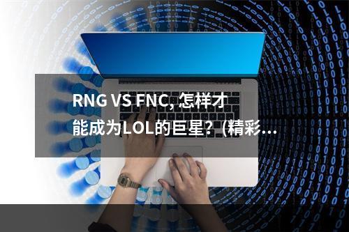 RNG VS FNC, 怎样才能成为LOL的巨星？(精彩纷呈! RNG迎战FNC，比赛回放点评)