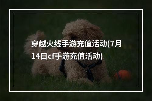 穿越火线手游充值活动(7月14日cf手游充值活动)