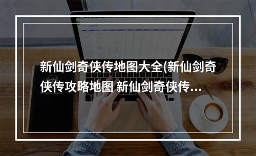 新仙剑奇侠传地图大全(新仙剑奇侠传攻略地图 新仙剑奇侠传全部迷宫地图)