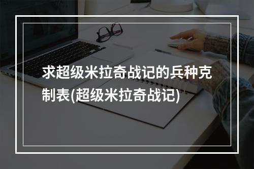 求超级米拉奇战记的兵种克制表(超级米拉奇战记)