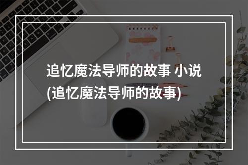 追忆魔法导师的故事 小说(追忆魔法导师的故事)