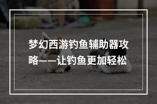 梦幻西游钓鱼辅助器攻略——让钓鱼更加轻松