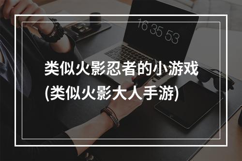 类似火影忍者的小游戏(类似火影大人手游)