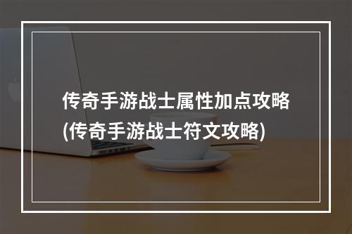 传奇手游战士属性加点攻略(传奇手游战士符文攻略)