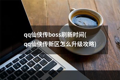 qq仙侠传boss刷新时间(qq仙侠传新区怎么升级攻略)