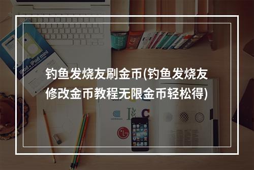 钓鱼发烧友刷金币(钓鱼发烧友修改金币教程无限金币轻松得)