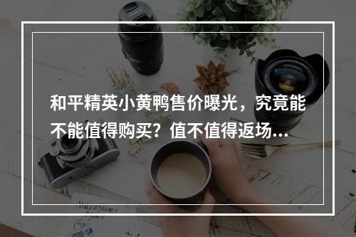 和平精英小黄鸭售价曝光，究竟能不能值得购买？值不值得返场购买？(买之前必看)