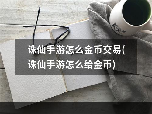 诛仙手游怎么金币交易(诛仙手游怎么给金币)