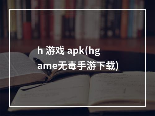 h 游戏 apk(hgame无毒手游下载)