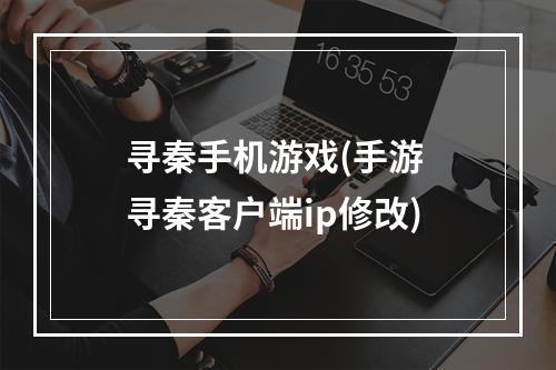 寻秦手机游戏(手游 寻秦客户端ip修改)