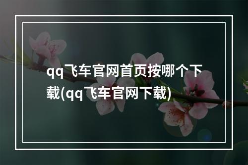 qq飞车官网首页按哪个下载(qq飞车官网下载)