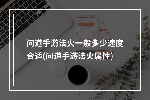 问道手游法火一般多少速度合适(问道手游法火属性)