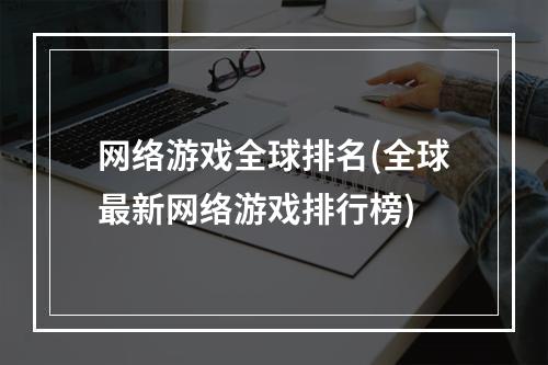 网络游戏全球排名(全球最新网络游戏排行榜)