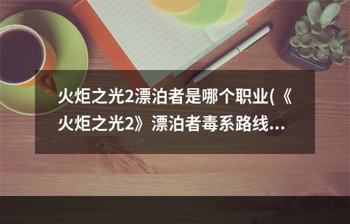 火炬之光2漂泊者是哪个职业(《火炬之光2》漂泊者毒系路线加点,打造最强精英难度)