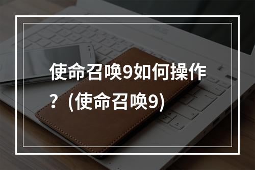 使命召唤9如何操作？(使命召唤9)