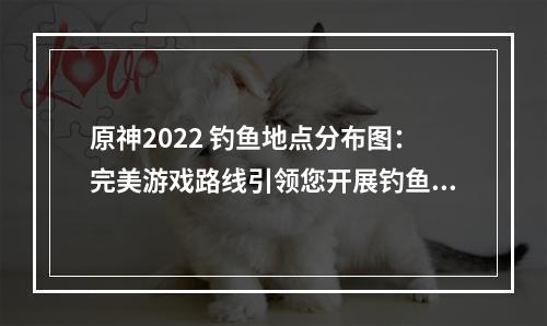 原神2022 钓鱼地点分布图：完美游戏路线引领您开展钓鱼之旅