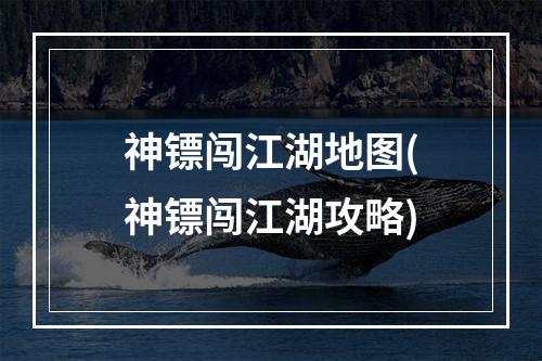 神镖闯江湖地图(神镖闯江湖攻略)