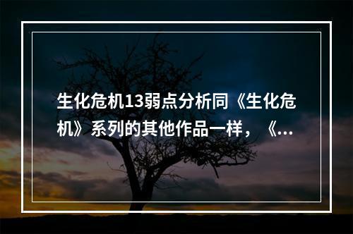 生化危机13弱点分析同《生化危机》系列的其他作品一样，《生化危机13》也有其角色的弱点。在游戏中，夜之女神是一种危险的生物，具有强大的攻击和防御能力。以下是夜之