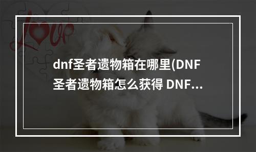 dnf圣者遗物箱在哪里(DNF圣者遗物箱怎么获得 DNF圣者遗物箱获得方法)