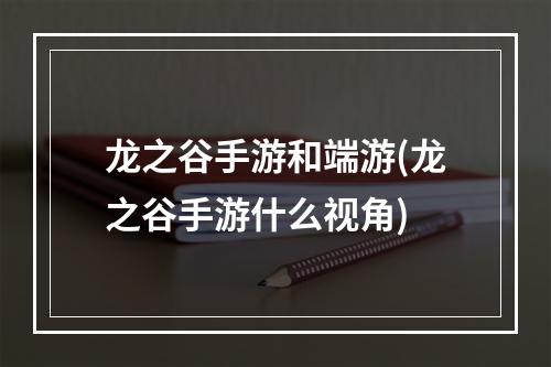 龙之谷手游和端游(龙之谷手游什么视角)