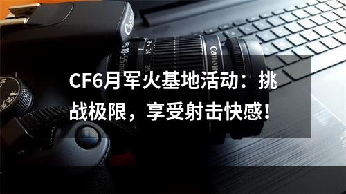 CF6月军火基地活动：挑战极限，享受射击快感！