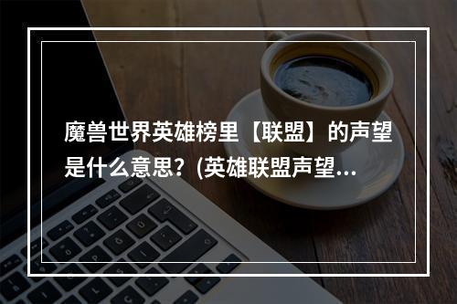 魔兽世界英雄榜里【联盟】的声望是什么意思？(英雄联盟声望有什么用)