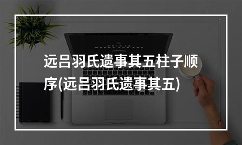 远吕羽氏遗事其五柱子顺序(远吕羽氏遗事其五)