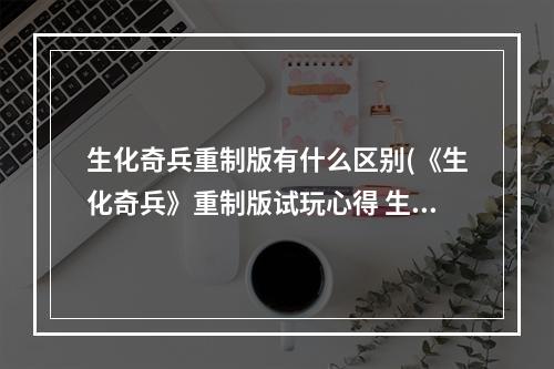 生化奇兵重制版有什么区别(《生化奇兵》重制版试玩心得 生化奇兵重制版好玩吗)