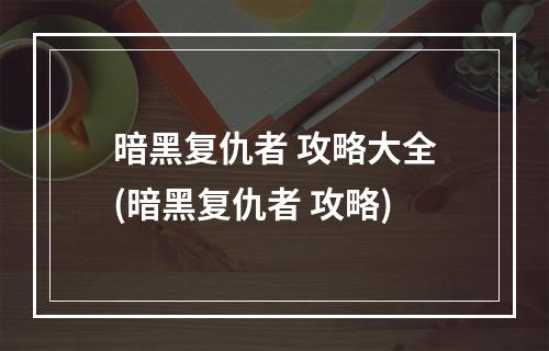 暗黑复仇者 攻略大全(暗黑复仇者 攻略)