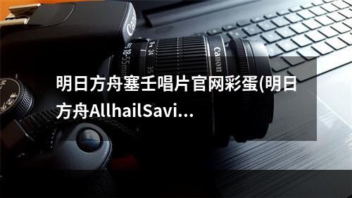 明日方舟塞壬唱片官网彩蛋(明日方舟AllhailSavior正式上架塞壬唱片官网)